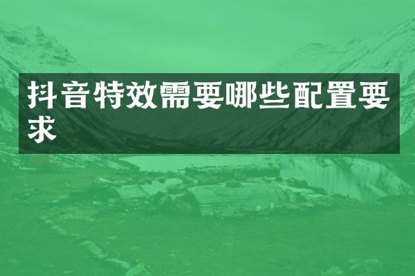 抖音特效需要哪些配置要求