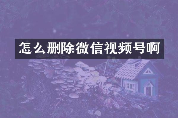 怎么删除微信视频号啊
