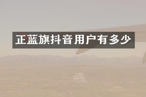 正蓝旗抖音用户有多少