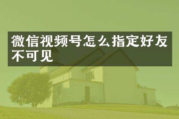 微信视频号怎么指定好友不可见