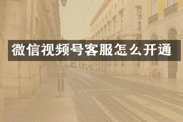 微信视频号客服怎么开通