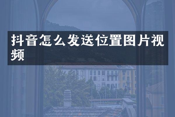 抖音怎么发送位置图片视频