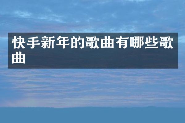 快手新年的歌曲有哪些歌曲