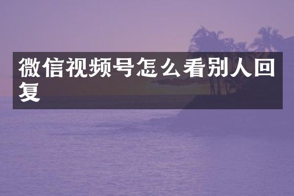 微信视频号怎么看别人回复