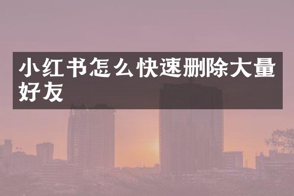 小红书怎么快速删除大量好友