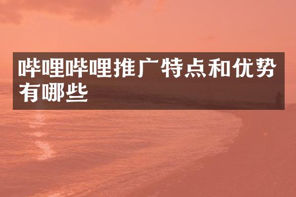哔哩哔哩推广特点和优势有哪些