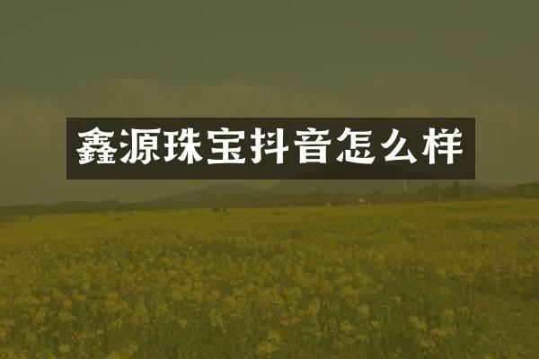 鑫源珠宝抖音怎么样
