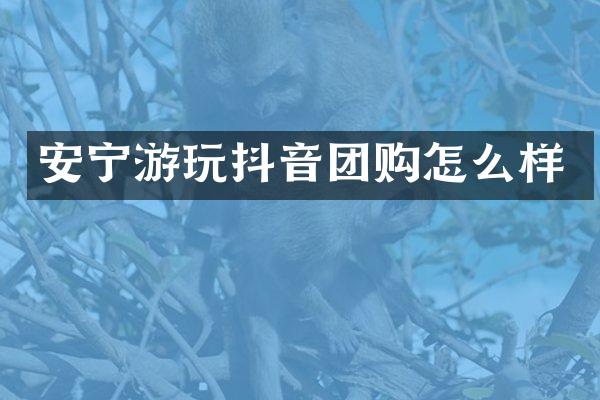 安宁游玩抖音团购怎么样