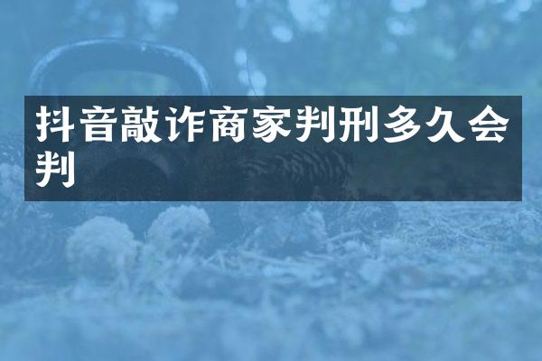 抖音敲诈商家判刑多久会判