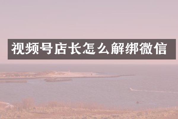 视频号店长怎么解绑微信