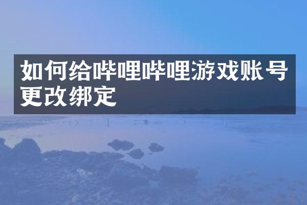 如何给哔哩哔哩游戏账号更改绑定