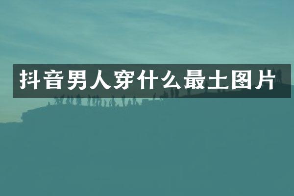 抖音男人穿什么最土图片