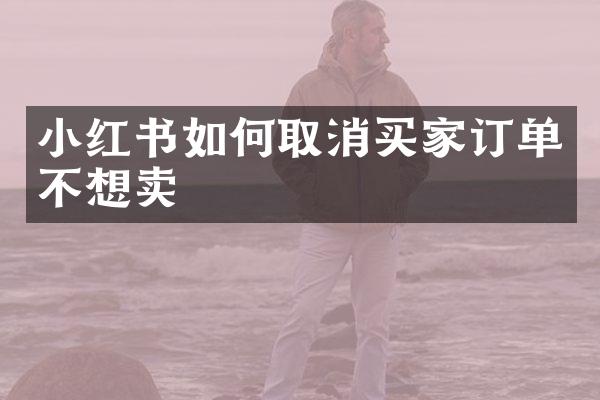 小红书如何取消买家订单不想卖