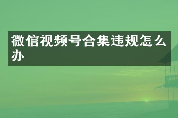 微信视频号合集违规怎么办
