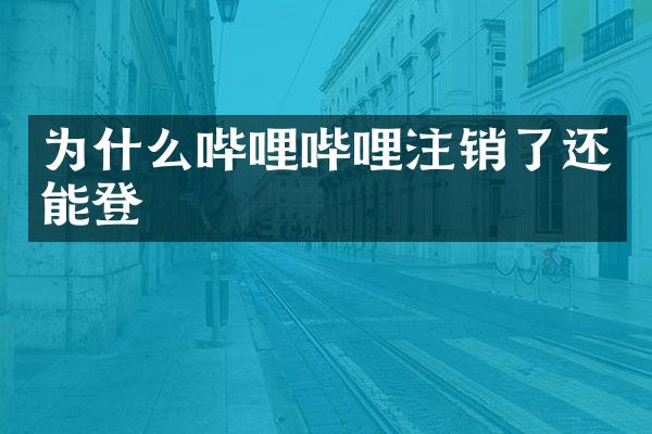 为什么哔哩哔哩注销了还能登