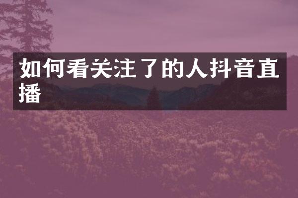 如何看关注了的人抖音直播