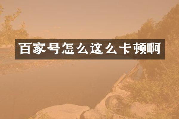 百家号怎么这么卡顿啊