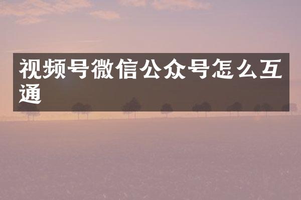 视频号微信公众号怎么互通
