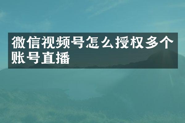 微信视频号怎么授权多个账号直播