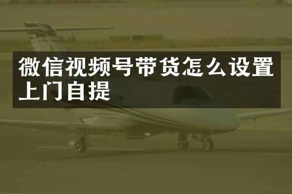 微信视频号带货怎么设置上门自提