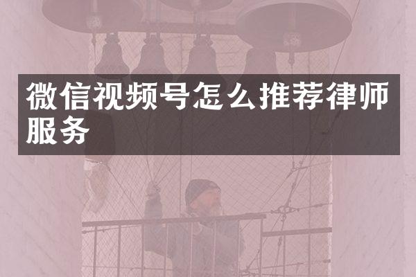 微信视频号怎么推荐律师服务