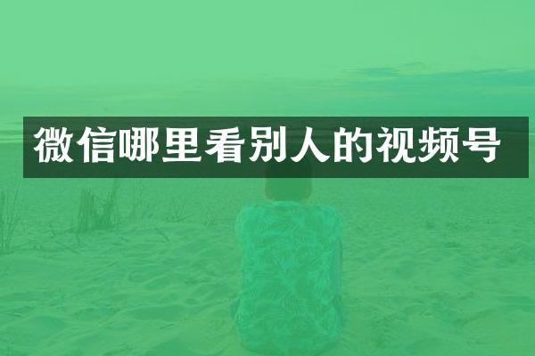 微信哪里看别人的视频号