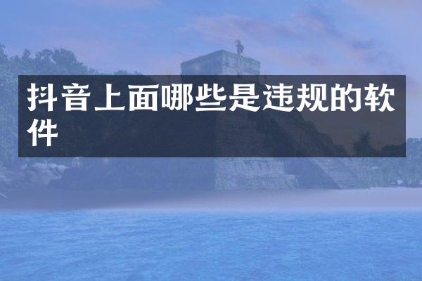 抖音上面哪些是违规的软件