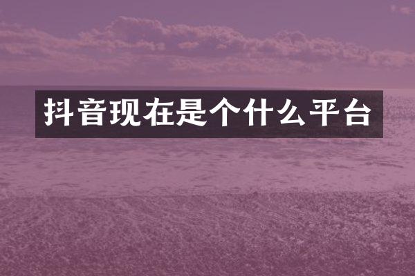 抖音现在是个什么平台