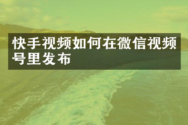 快手视频如何在微信视频号里发布
