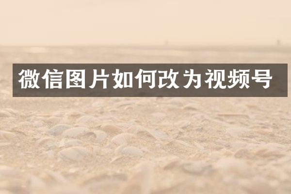 微信图片如何改为视频号