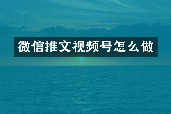 微信推文视频号怎么做
