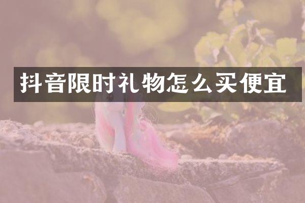 抖音限时礼物怎么买便宜