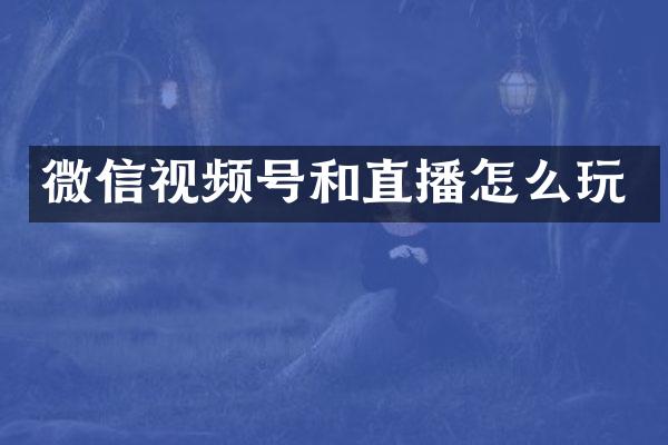 微信视频号和直播怎么玩