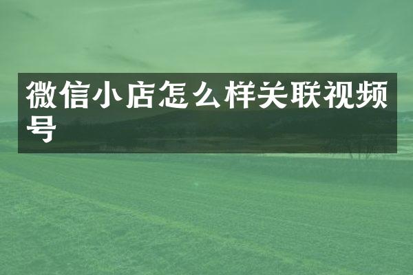 微信小店怎么样关联视频号
