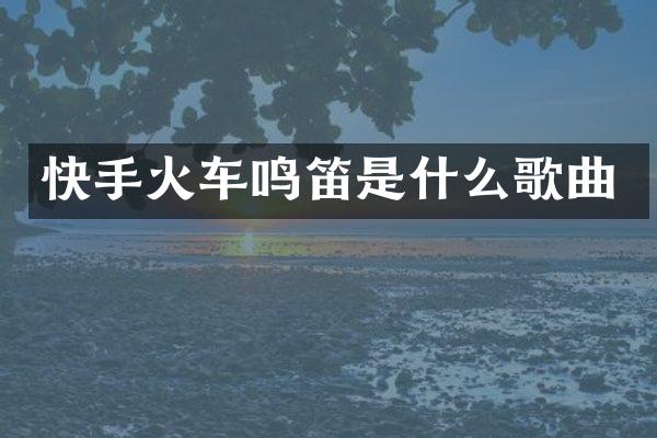 快手火车鸣笛是什么歌曲