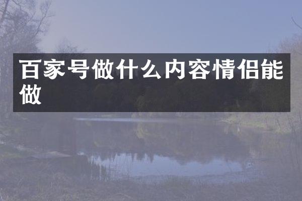 百家号做什么内容情侣能做