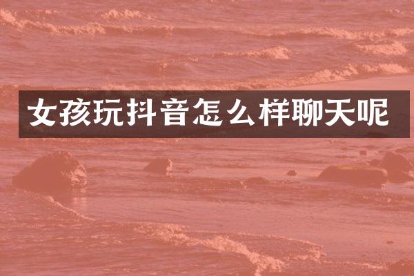 女孩玩抖音怎么样聊天呢