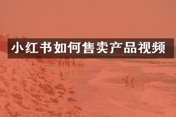 小红书如何售卖产品视频