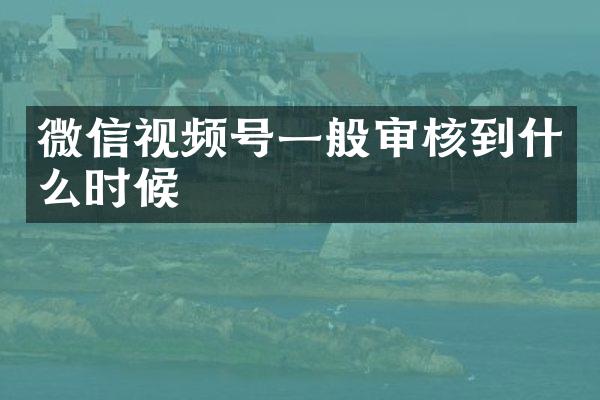 微信视频号一般审核到什么时候