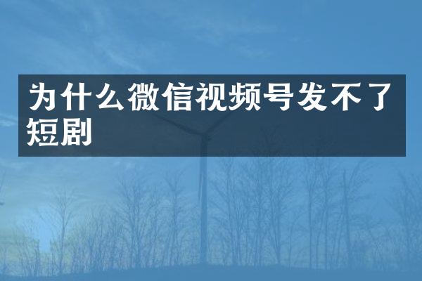 为什么微信视频号发不了短剧