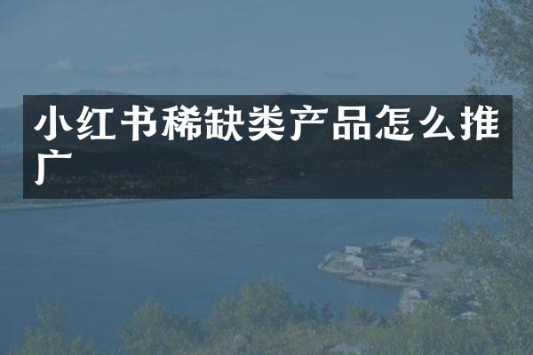 小红书稀缺类产品怎么推广