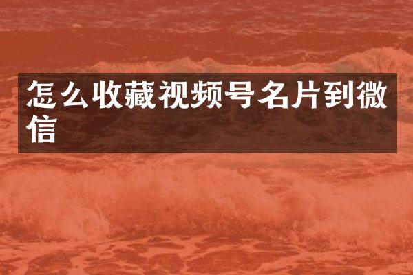 怎么收藏视频号名片到微信