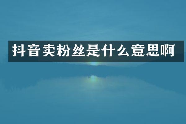 抖音卖粉丝是什么意思啊