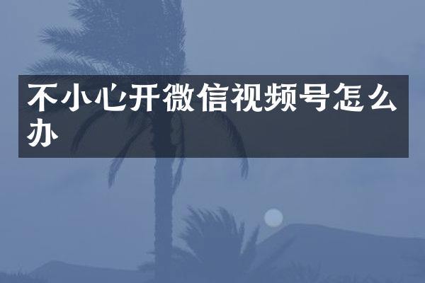 不小心开微信视频号怎么办