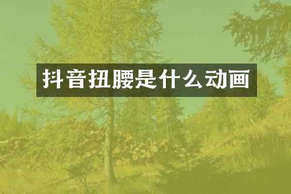 抖音扭腰是什么动画