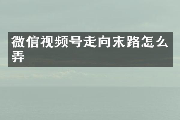 微信视频号走向末路怎么弄