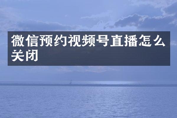 微信预约视频号直播怎么关闭
