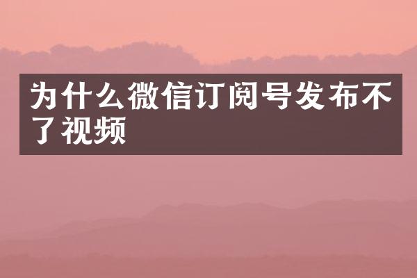 为什么微信订阅号发布不了视频