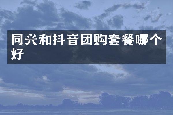 同兴和抖音团购套餐哪个好