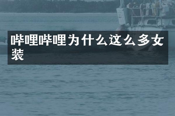 哔哩哔哩为什么这么多女装